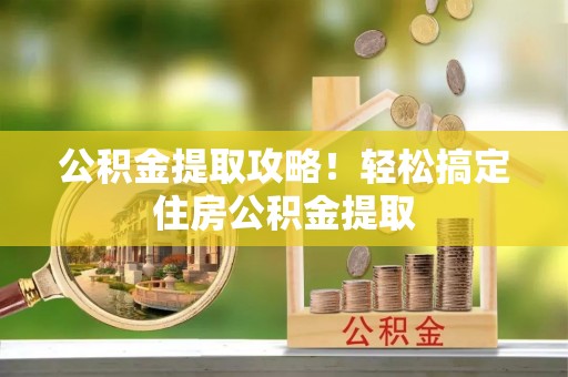宁晋公积金提取攻略！轻松搞定住房公积金提取
