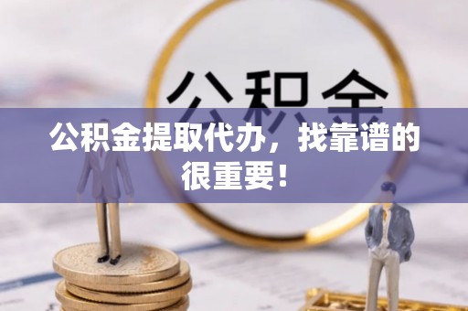 宁晋公积金提取代办，找靠谱的很重要！