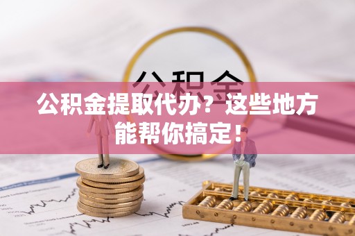 宁晋公积金提取代办？这些地方能帮你搞定！