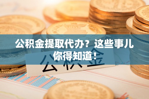 宁晋公积金提取代办？这些事儿你得知道！