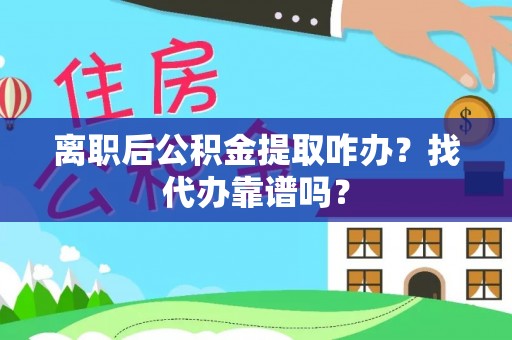 宁晋离职后公积金提取咋办？找代办靠谱吗？