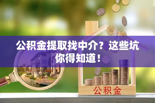 宁晋公积金提取找中介？这些坑你得知道！