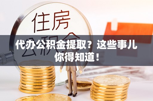 宁晋代办公积金提取？这些事儿你得知道！