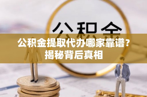 宁晋公积金提取代办哪家靠谱？揭秘背后真相