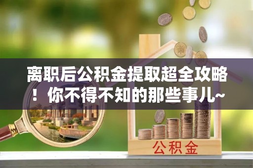 宁晋离职后公积金提取超全攻略！你不得不知的那些事儿~