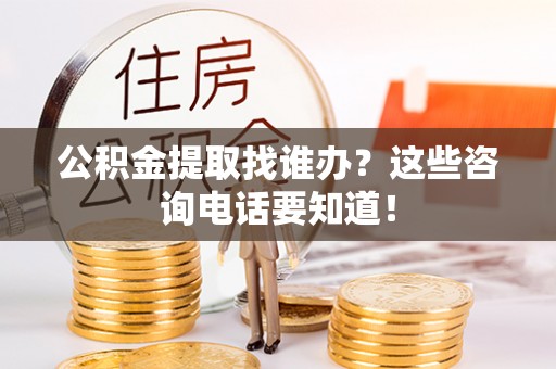 宁晋公积金提取找谁办？这些咨询电话要知道！