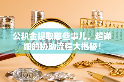 宁晋公积金提取那些事儿，超详细的协助流程大揭秘！