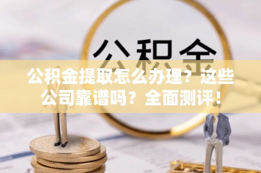 宁晋公积金提取怎么办理？这些公司靠谱吗？全面测评！