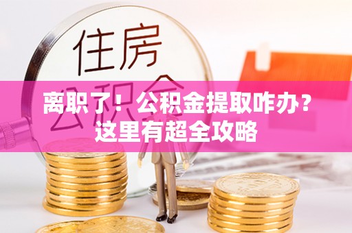 宁晋离职了！公积金提取咋办？这里有超全攻略