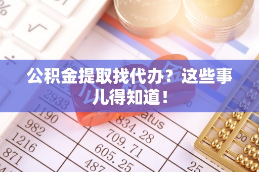 宁晋公积金提取找代办？这些事儿得知道！