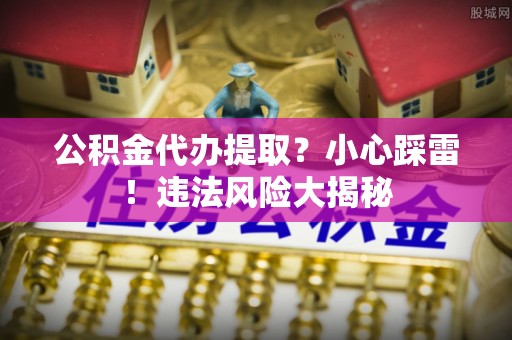 宁晋公积金代办提取？小心踩雷！违法风险大揭秘