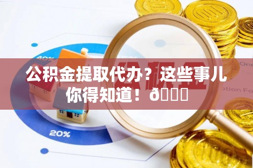 宁晋公积金提取代办？这些事儿你得知道！😎