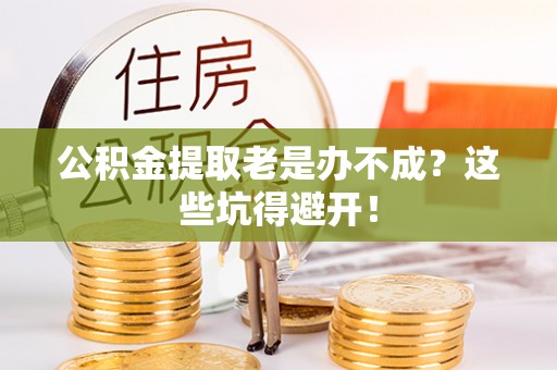 宁晋公积金提取老是办不成？这些坑得避开！