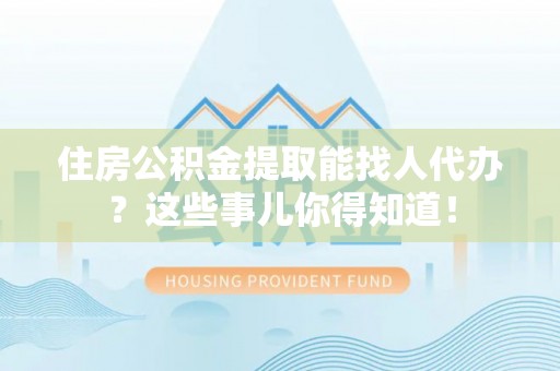 宁晋住房公积金提取能找人代办？这些事儿你得知道！