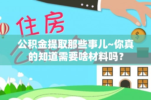 宁晋公积金提取那些事儿~你真的知道需要啥材料吗？