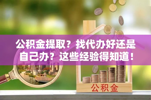 宁晋公积金提取？找代办好还是自己办？这些经验得知道！