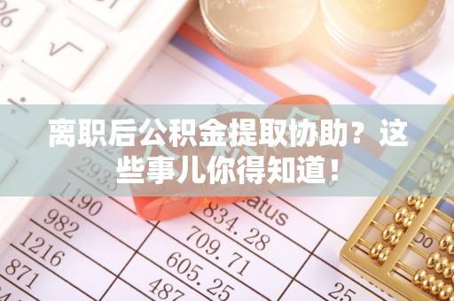 宁晋离职后公积金提取协助？这些事儿你得知道！