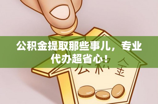 宁晋公积金提取那些事儿，专业代办超省心！