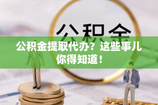 宁晋公积金提取代办？这些事儿你得知道！