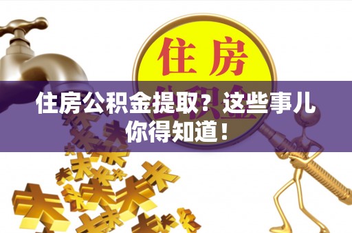 宁晋住房公积金提取？这些事儿你得知道！