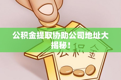 宁晋公积金提取协助公司地址大揭秘！