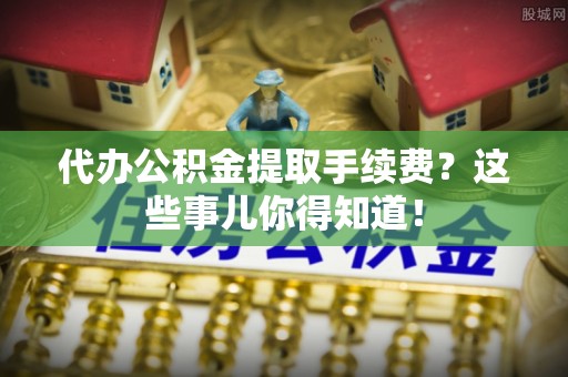 宁晋代办公积金提取手续费？这些事儿你得知道！