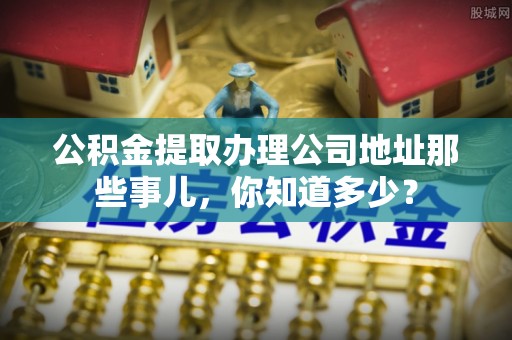 宁晋公积金提取办理公司地址那些事儿，你知道多少？