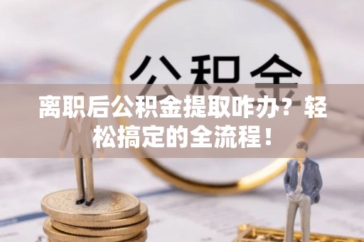 宁晋离职后公积金提取咋办？轻松搞定的全流程！