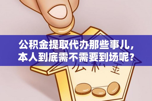 宁晋公积金提取代办那些事儿，本人到底需不需要到场呢？
