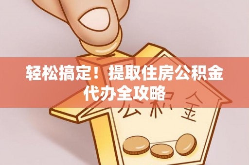 宁晋轻松搞定！提取住房公积金代办全攻略