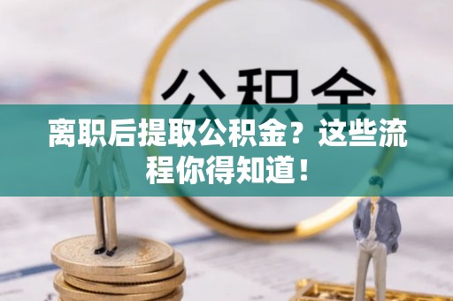 宁晋离职后提取公积金？这些流程你得知道！
