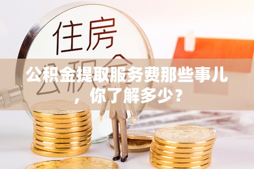 宁晋公积金提取服务费那些事儿，你了解多少？