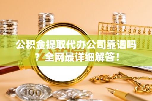 宁晋公积金提取代办公司靠谱吗？全网最详细解答！