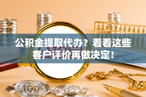 宁晋公积金提取代办？看看这些客户评价再做决定！