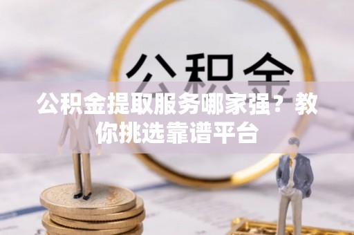 宁晋公积金提取服务哪家强？教你挑选靠谱平台