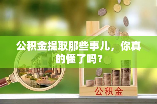 宁晋公积金提取那些事儿，你真的懂了吗？