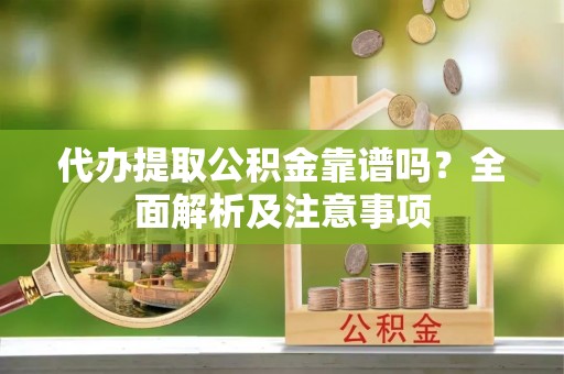 宁晋代办提取公积金靠谱吗？全面解析及注意事项