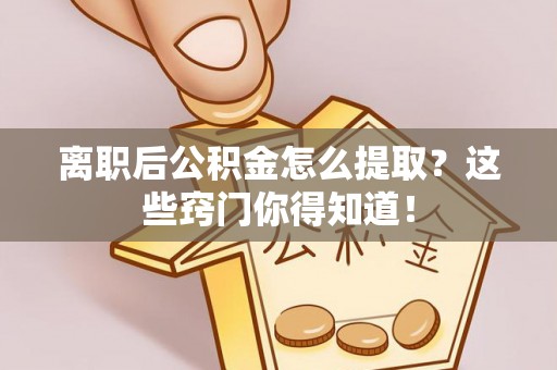 宁晋离职后公积金怎么提取？这些窍门你得知道！