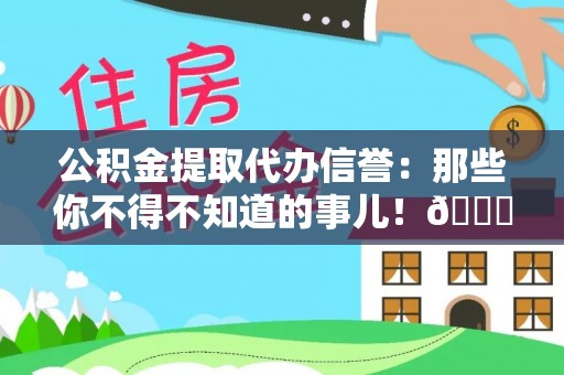 宁晋公积金提取代办信誉：那些你不得不知道的事儿！😎
