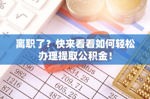 宁晋离职了？快来看看如何轻松办理提取公积金！