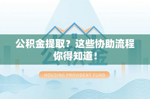 宁晋公积金提取？这些协助流程你得知道！