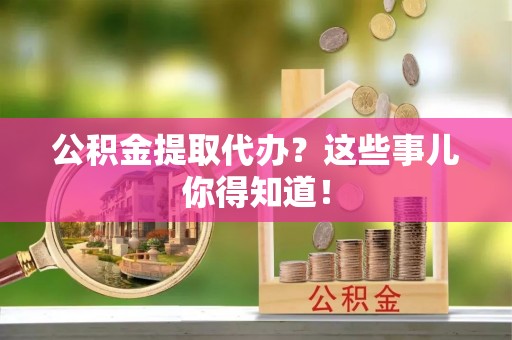 宁晋公积金提取代办？这些事儿你得知道！