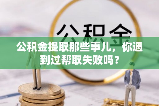 宁晋公积金提取那些事儿，你遇到过帮取失败吗？