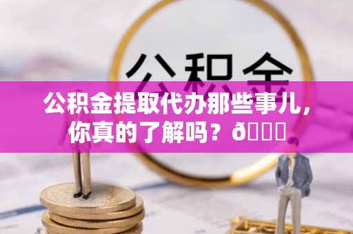 宁晋公积金提取代办那些事儿，你真的了解吗？😎