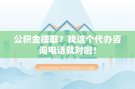 宁晋公积金提取？找这个代办咨询电话就对啦！