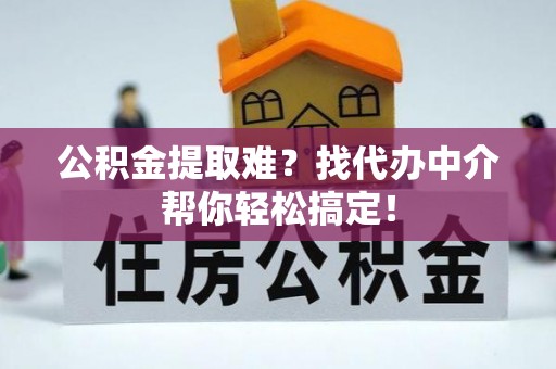宁晋公积金提取难？找代办中介帮你轻松搞定！