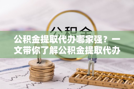 宁晋公积金提取代办哪家强？一文带你了解公积金提取代办机构排名及相关知识