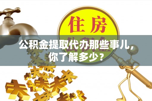 宁晋公积金提取代办那些事儿，你了解多少？