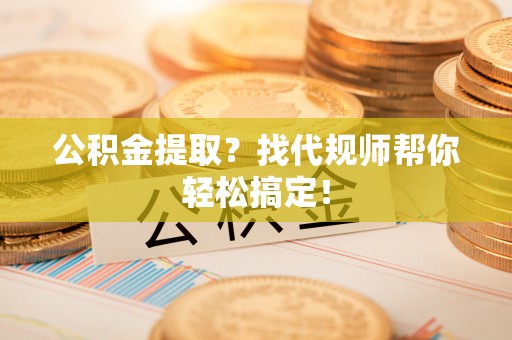宁晋公积金提取？找代规师帮你轻松搞定！