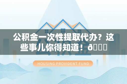 宁晋公积金一次性提取代办？这些事儿你得知道！😎